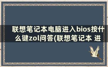 联想笔记本电脑进入bios按什么键zol问答(联想笔记本 进 bios)